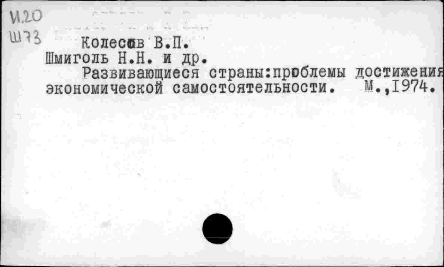 ﻿мю
ш ' ■' Колесов В.П.
Шмиголь Н.Н. и др.
Развивающиеся страны:проблемы экономической самостоятельности.
М.,1974